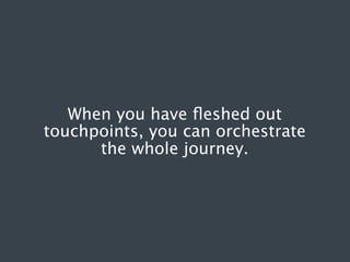 When you have ﬂeshed out
touchpoints, you can orchestrate
the whole journey.

 
