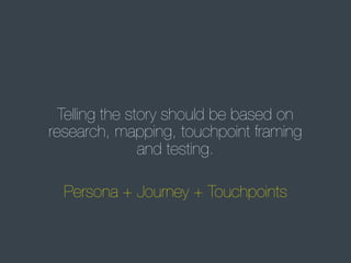 Telling the story should be based on
research, mapping, touchpoint framing
and testing.
Persona + Journey + Touchpoints

 