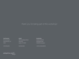 thank you for being part of this workshop!

San Francisco
Pier One, Bay 2
San Francisco, CA
94111

Austin
1300 Guadalupe Street
Suite 400
Austin, TX 78701

Amsterdam
Adaptive Path BV
Herengracht 182
1016 BR Amsterdam

415-495-8270

512-852-8013

+31 (0) 20 846 80 83

 