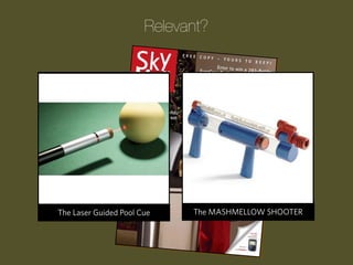 Relevant?

Progression Wake Pool Cue
The Laser Guided Up Clock

The Children’s ATM Bank
The MASHMELLOW SHOOTER
Upside-Down Tomato Garden

 