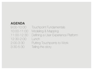 AGENDA
9:00-10:00
10:00-11:00
11:00-12:30
12:30-2:00
2:00-3:30
3:30-5:30

Touchpoint Fundamentals
Modeling & Mapping
Deﬁning a User Experience Platform
Lunch
Putting Touchpoints to Work
Telling the story

 