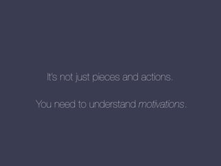 It’s not just pieces and actions.
You need to understand motivations.

 