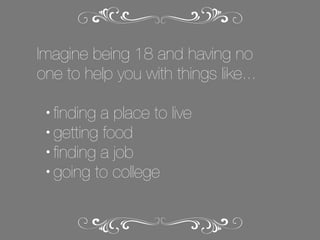 Imagine being 18 and having no
one to help you with things like...
ﬁnding a place to live
• getting food
• ﬁnding a job
• going to college
•

 