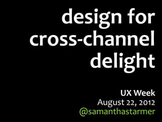 design for
cross-channel
       delight
             UX Week
        August 22, 2012
     @samanthastarmer
 