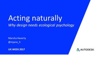 Marsha	Haverty
Acting	naturally
@mjane_h
UX	WEEK	2017
Why	design	needs	ecological	psychology
 