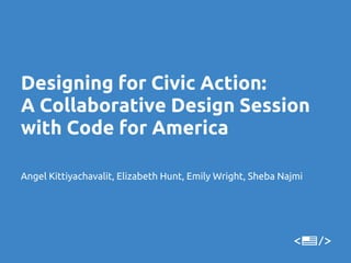 Designing for Civic Action:
A Collaborative Design Session
with Code for America

Angel Kittiyachavalit, Elizabeth Hunt, Emily Wright, Sheba Najmi
 