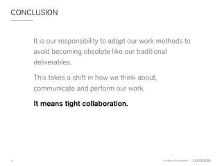 CONCLUSION 
We’re responsible for adapting our work 
methods to avoid becoming obsolete like our 
traditional deliverables. 
This takes a shift in how we think about, 
communicate and perform our work. 
It means tight collaboration. 
13 
UX Without Documentation 
 