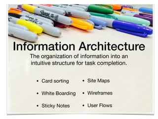 Information Architecture
• Card sorting

• White Boarding

• Sticky Notes
The organization of information into an
intuitive structure for task completion.

• Site Maps

• Wireframes

• User Flows
 
