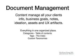 Document Management
WordCamp Chicago 2018
@GloriaAntonelli #WCCHI
Categories - Table of contents

Tags - The index

Custom Taxonomies
Content manage all your clients
info, business goals, notes,
ideation, assets and UX artifacts.
Everything in one organized place.

 