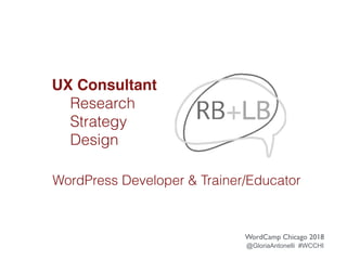 UX Consultant
Research
Strategy
Design
WordCamp Chicago 2018
@GloriaAntonelli #WCCHI
WordPress Developer & Trainer/Educator
 