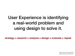 User Experience is identifying
a real-world problem and
using design to solve it.
strategy > research > analysis > design > evaluate > repeat
WordCamp Chicago 2018
@GloriaAntonelli #WCCHI
 