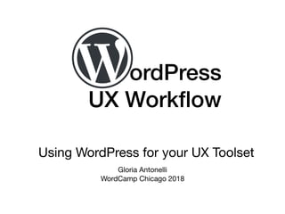 ordPress  
UX Workﬂow
Using WordPress for your UX Toolset
Gloria Antonelli

WordCamp Chicago 2018
 
