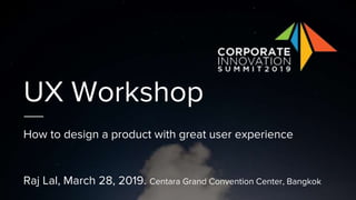 UX Workshop
How to design a product with great user experience
Raj Lal, March 28, 2019. Centara Grand Convention Center, Bangkok
 