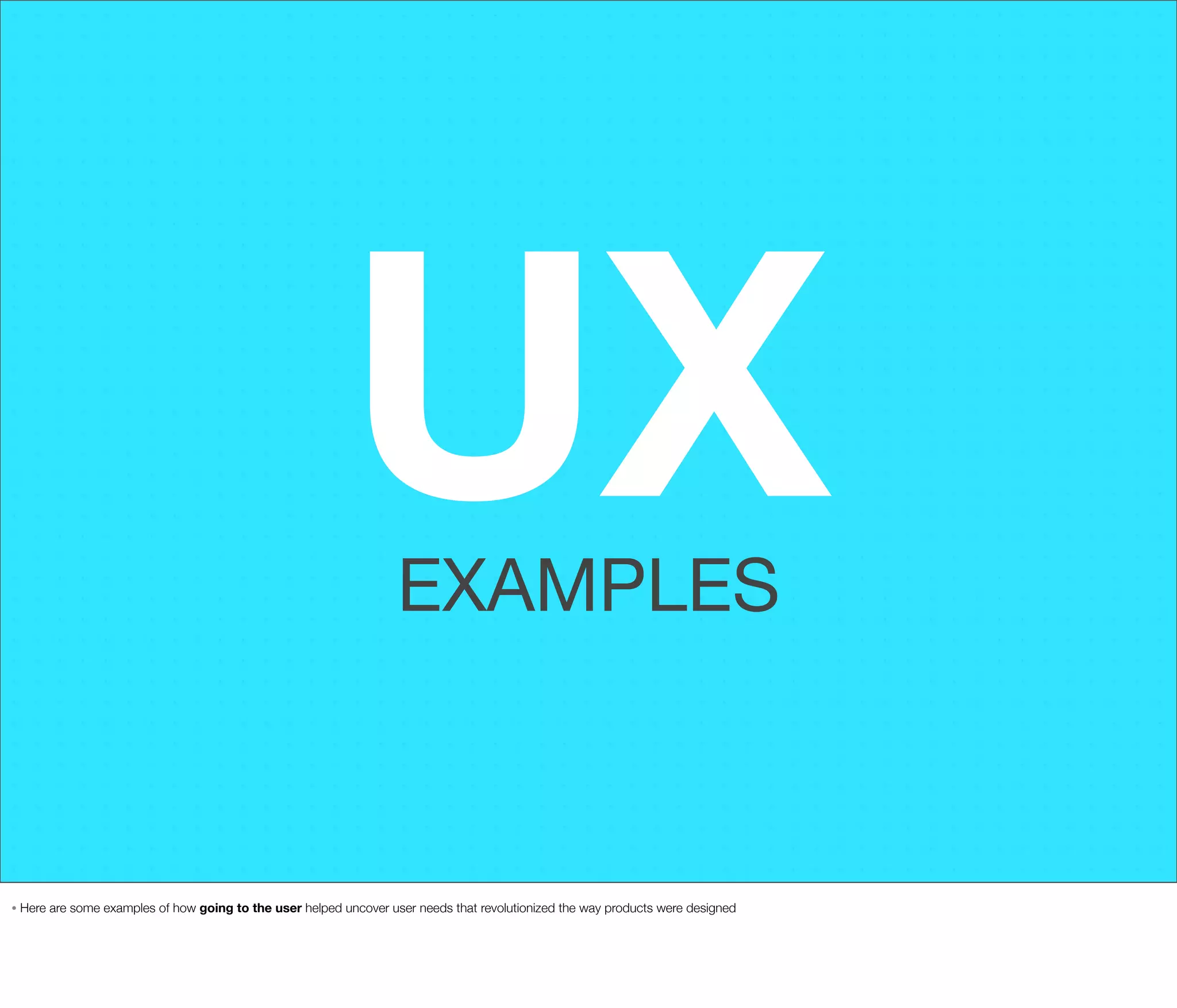 UX
EXAMPLES

•

Here are some examples of how going to the user helped uncover user needs that revolutionized the way products were designed

 