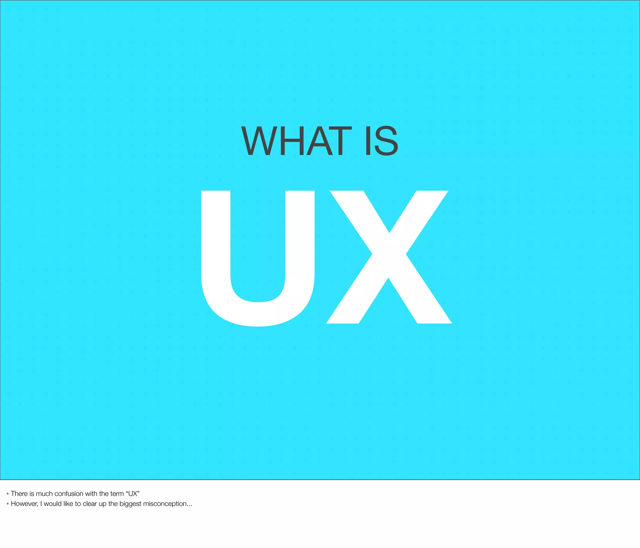 WHAT IS

UX
There is much confusion with the term “UX”
• However, I would like to clear up the biggest misconception...
•

 