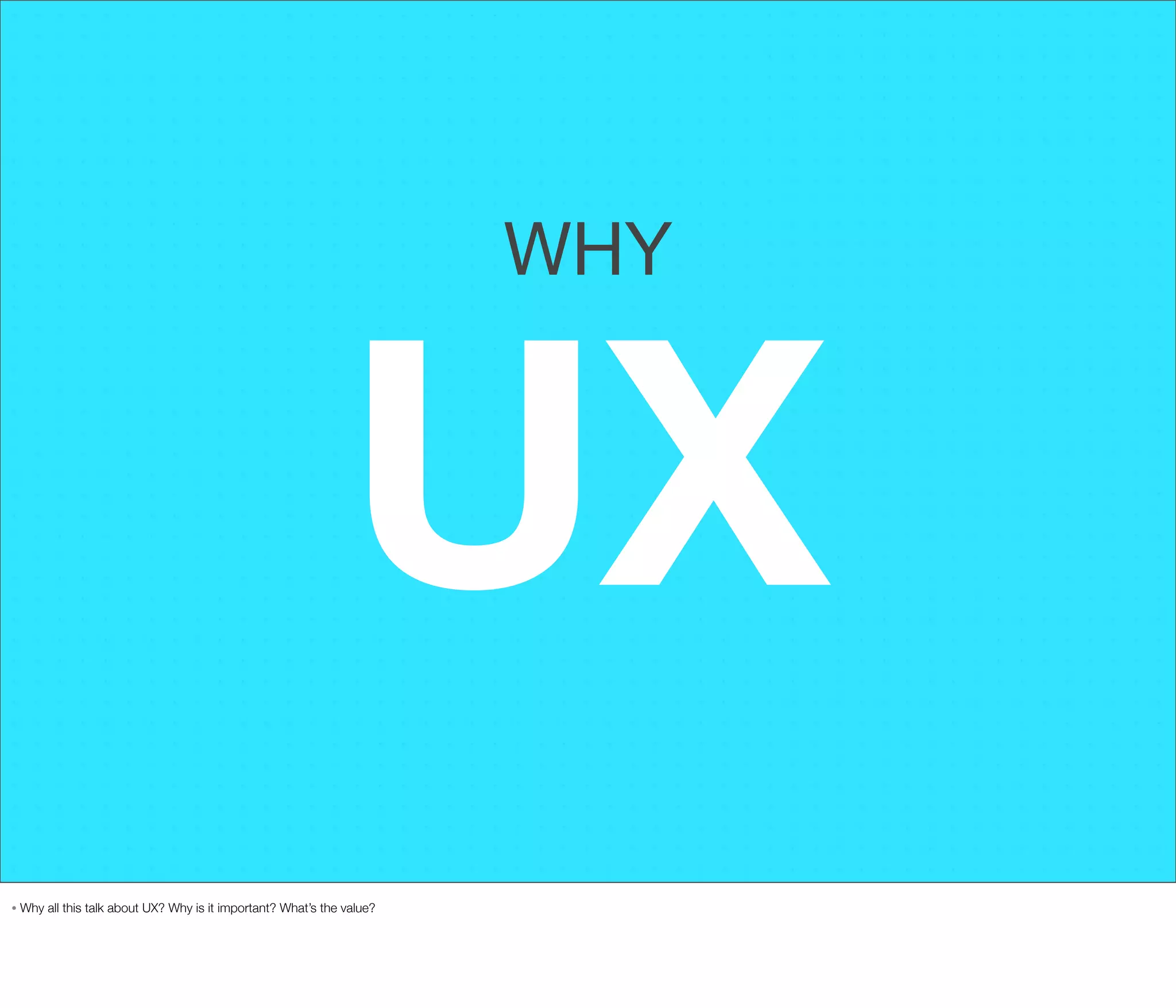 WHY

UX
•

Why all this talk about UX? Why is it important? What’s the value?

 