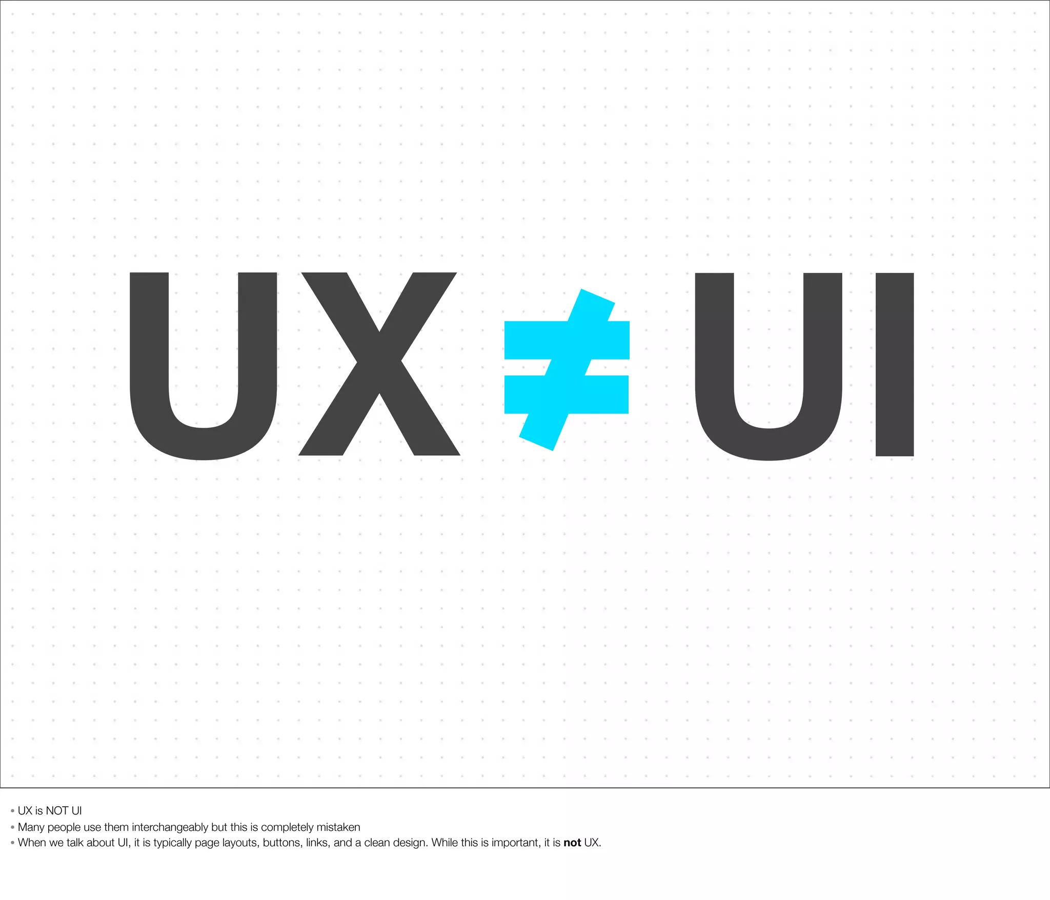 UX UI
UX is NOT UI
• Many people use them interchangeably but this is completely mistaken
• When we talk about UI, it is typically page layouts, buttons, links, and a clean design. While this is important, it is not UX.
•

 