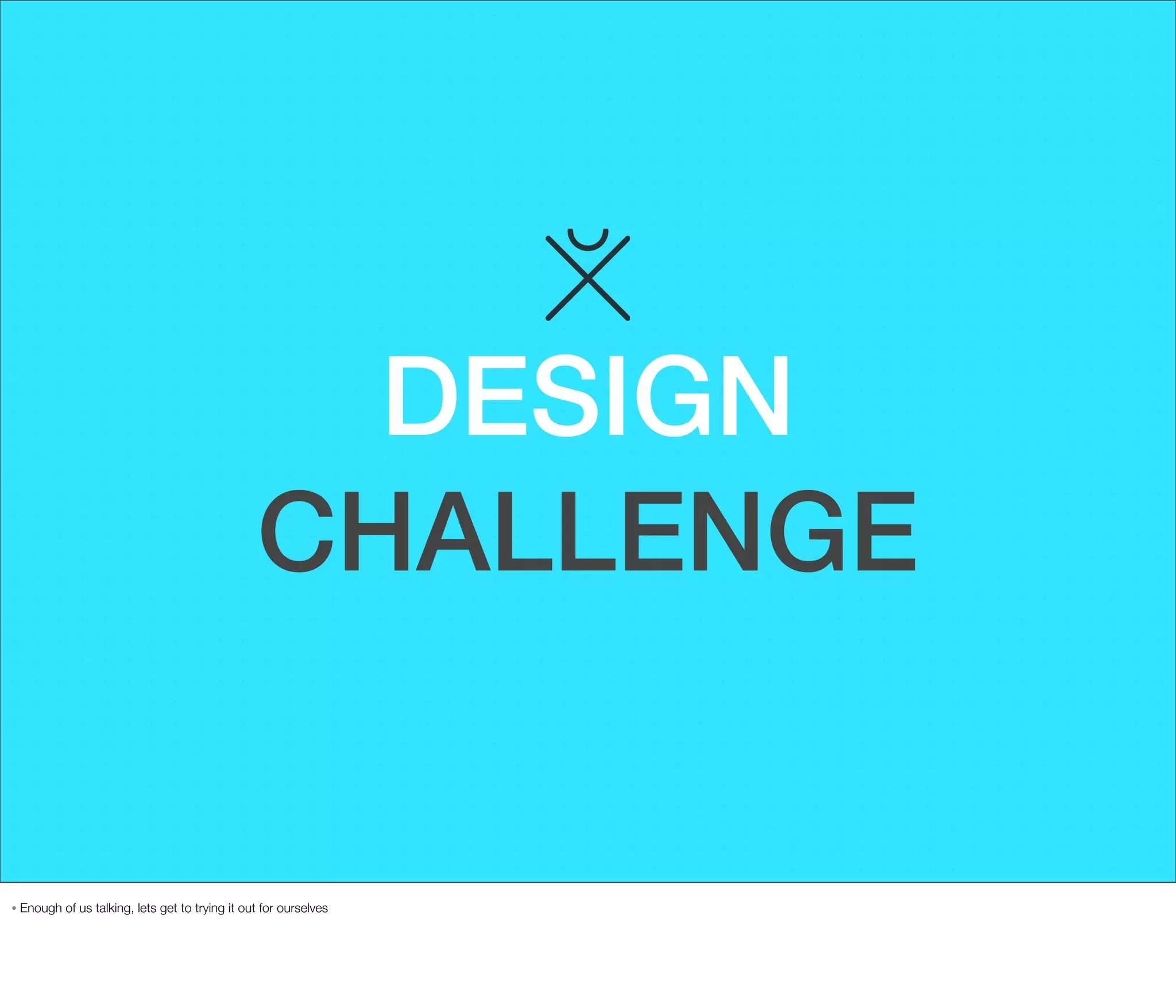 DESIGN
CHALLENGE

•

Enough of us talking, lets get to trying it out for ourselves

 