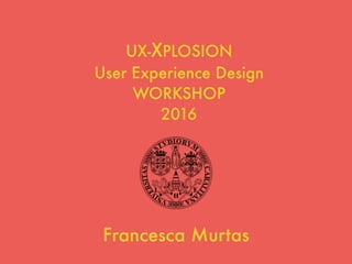 UX-XPLOSION
User Experience Design
WORKSHOP
2016
Francesca Murtas
 