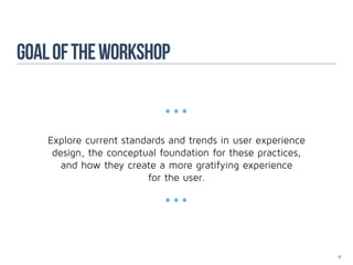 Goal of the workshop

                            ***
    Explore current standards and trends in user experience
     design, the conceptual foundation for these practices,
       and how they create a more gratifying experience
                         for the user.

                            ***

                                                              11
 