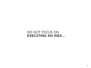 DO NOT FOCUS ON
EXECUTING AN IDEA...




                       23
 