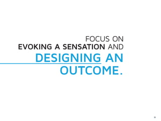 FOCUS ON
EVOKING A SENSATION AND
   DESIGNING AN
       OUTCOME.


                          24
 