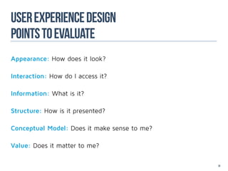 user experience design
Points to evaluate
Appearance: How does it look?

Interaction: How do I access it?

Information: What is it?

Structure: How is it presented?

Conceptual Model: Does it make sense to me?

Value: Does it matter to me?

                                              33
 