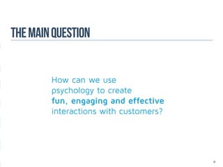 The main question


        How can we use
        psychology to create
        fun, engaging and effective
        interactions with customers?




                                       37
 