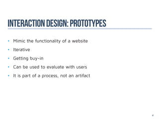 interaction design: Prototypes
•	 Mimic the functionality of a website
•	 Iterative
•	 Getting buy-in
•	 Can be used to evaluate with users
•	 It is part of a process, not an artifact




                                              47
 
