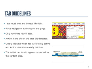 TAB GUideLineS
•	Tabs must look and behave like tabs.

•	Place navigation at the top of the page.

•	Only have one row of tabs.

•	Always have one of the tabs pre-selected.

•	Clearly indicate which tab is currently active
 and which tabs are currently inactive.

•	The active tab should appear connected to
 the content area.

		

		                                                 56
 