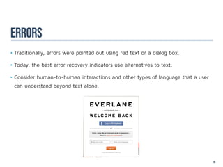 errors
•	Traditionally, errors were pointed out using red text or a dialog box.

•	Today, the best error recovery indicators use alternatives to text.

•	Consider human-to-human interactions and other types of language that a user
 can understand beyond text alone.




                                                                                 60
 