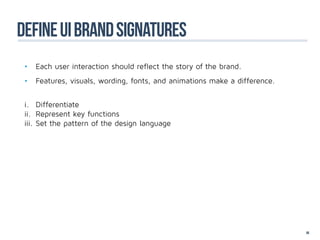 define ui brand signatures
 •	 Each user interaction should reflect the story of the brand.
 •	 Features, visuals, wording, fonts, and animations make a difference.


 i.	Differentiate
 ii.	 Represent key functions
 iii.	Set the pattern of the design language




                                                                           66
 