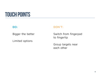 touch points
   DO:                 DON’T:

   Bigger the better   Switch from fingerpad
                       to fingertip
   Limited options
                       Group targets near
                       each other




                                               69
 
