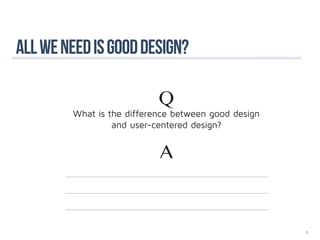 all we need is good design?

                           Q
        What is the difference between good design
                 and user-centered design?


                           A



                                                     7
 