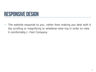 responsive design
•	 The website responds to you, rather than making you deal with it 	
	 (by scrolling or magnifying or whatever-else-ing in order to view 	
	 it comfortably.) -Fast Company




                                                                    71
 
