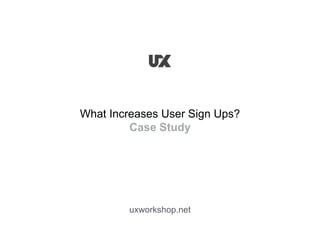 What Increases User Sign Ups?
Case Study
uxworkshop.net
 