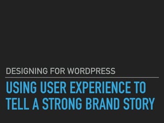 USING USER EXPERIENCE TO
TELL A STRONG BRAND STORY
DESIGNING FOR WORDPRESS
 