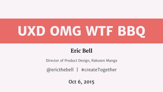 UXD OMG WTF BBQ
Eric Bell

Director of Product Design, Rakuten Manga

@ericthebell | #createTogether

Oct 6, 2015
 