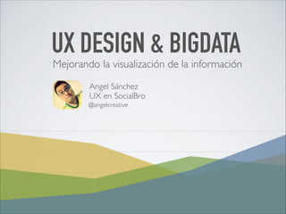 UX DESIGN & BIGDATA 
Mejorando la visualización de la información 
Angel Sánchez 
UX en SocialBro 
@angelcreative 
 