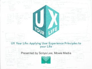UX Your Life: Applying User Experience Principles to
your Life
Presented by Sonya Lee, Mowie Media
 