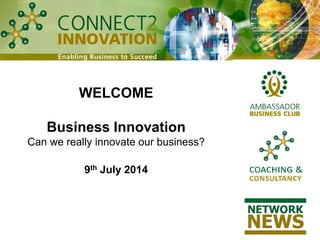 WELCOME
Business Innovation
Can we really innovate our business?
9th July 2014
 