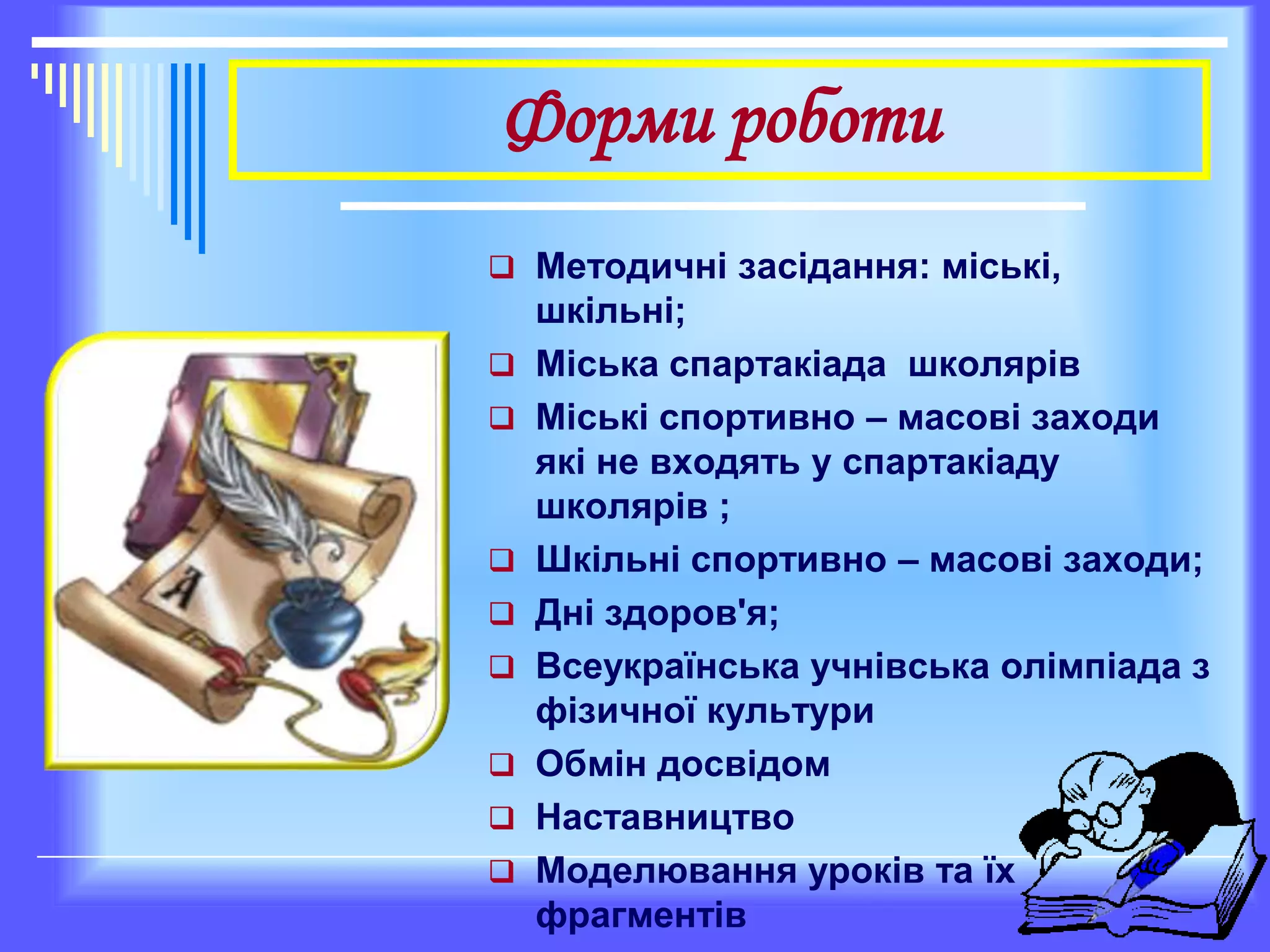 Форми роботи
 Методичні засідання: міські,
шкільні;
 Міська спартакіада школярів
 Міські спортивно – масові заходи
які не входять у спартакіаду
школярів ;
 Шкільні спортивно – масові заходи;
 Дні здоров'я;
 Всеукраїнська учнівська олімпіада з
фізичної культури
 Обмін досвідом
 Наставництво
 Моделювання уроків та їх
фрагментів
 
