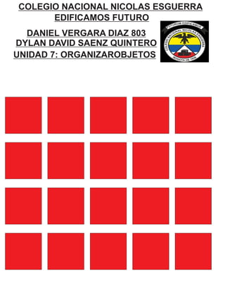 DANIEL VERGARA DIAZ 803
DYLAN DAVID SAENZ QUINTERO
COLEGIO NACIONAL NICOLAS ESGUERRA
EDIFICAMOS FUTURO
UNIDAD 7: ORGANIZAROBJETOS