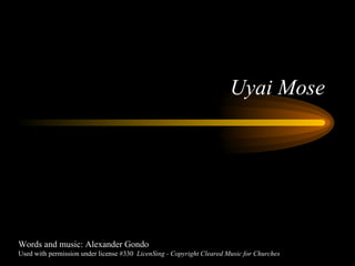 Uyai Mose Words and music: Alexander Gondo  Used with permission under license #330  LicenSing - Copyright Cleared Music for Churches 