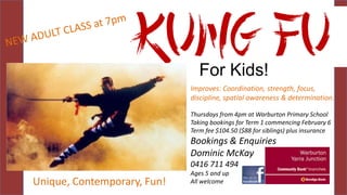 Improves: Coordination, strength, focus,
discipline, spatial awareness & determination.
Thursdays from 4pm at Warburton Primary School
Taking bookings for Term 1 commencing February 6
Term fee $104.50 ($88 for siblings) plus insurance

Bookings & Enquiries
Dominic McKay
0416 711 494

Unique, Contemporary, Fun!

Ages 5 and up
All welcome

 