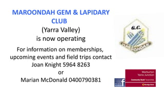 MAROONDAH GEM & LAPIDARY
CLUB
(Yarra Valley)
is now operating
For information on memberships,
upcoming events and field trips contact
Joan Knight 5964 8263
or
Marian McDonald 0400790381

 