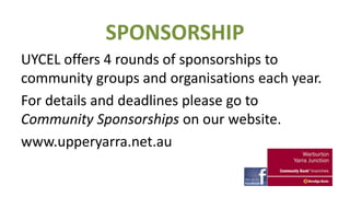 SPONSORSHIP
UYCEL offers 4 rounds of sponsorships to
community groups and organisations each year.
For details and deadlines please go to
Community Sponsorships on our website.
www.upperyarra.net.au

 