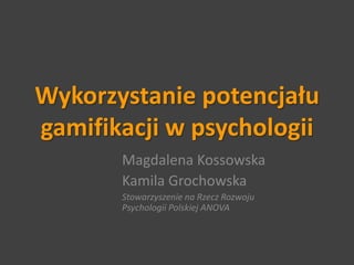 Wykorzystanie potencjału
gamifikacji w psychologii
       Magdalena Kossowska
       Kamila Grochowska
       Stowarzyszenie na Rzecz Rozwoju
       Psychologii Polskiej ANOVA
 