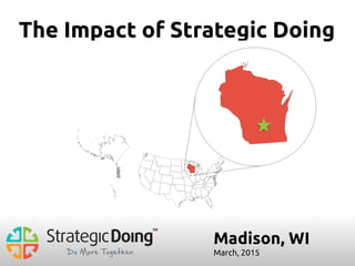 Madison, WI
March, 2015
The Impact of Strategic Doing
 