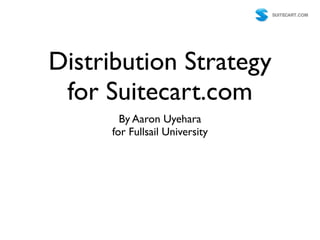 Distribution Strategy
 for Suitecart.com
       By Aaron Uyehara
     for Fullsail University
 